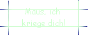 Maus, ich  
 kriege dich!