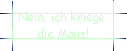 Nein, ich kriege  
 die Maus!