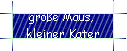 groe Maus,  
 kleiner Kater